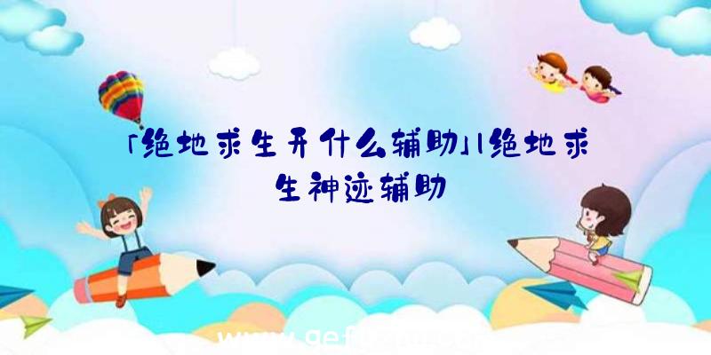 「绝地求生开什么辅助」|绝地求生神迹辅助